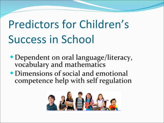 Predictors for Children’s Success in School Dependent on oral language/literacy, vocabulary and mathematics Dimensions of social and emotional competence help with self regulation 