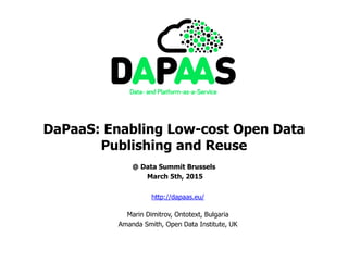 DaPaaS: Enabling Low-cost Open Data
Publishing and Reuse
@ Data Summit Brussels
March 5th, 2015
http://dapaas.eu/
Marin Dimitrov, Ontotext, Bulgaria
Amanda Smith, Open Data Institute, UK
 