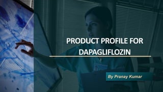PRODUCT PROFILE FOR
DAPAGLIFLOZIN
By Pranay Kumar
 