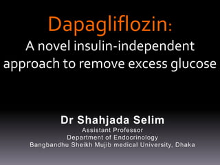 Dr Shahjada Selim
Assistant Professor
Department of Endocrinology
Bangbandhu Sheikh Mujib medical University, Dhaka
Dapagliflozin:
A novel insulin-independent
approach to remove excess glucose
 