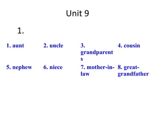Unit 9
    1.
1. aunt     2. uncle      3.            4. cousin
                          grandparent
                          s
5. nephew   6. niece      7. mother-in- 8. great-
                          law           grandfather
 
