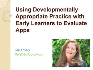 Using Developmentally
Appropriate Practice with
Early Learners to Evaluate
Apps

Gail Lovely
Gail@GailLovely.com

 