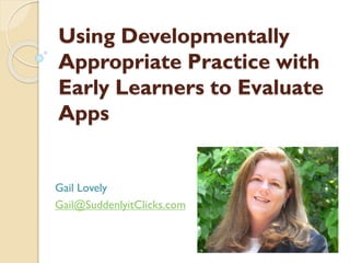 Using Developmentally
Appropriate Practice with
Early Learners to Evaluate
Apps

Gail Lovely
Gail@SuddenlyitClicks.com

 