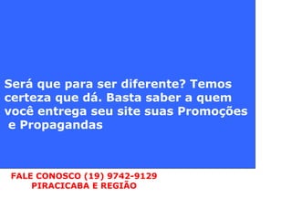 Será que para ser diferente? Temos certeza que dá. Basta saber a quem você entrega seu site suas Promoções e Propagandas FALE CONOSCO (19) 9742-9129 PIRACICABA E REGIÃO 
