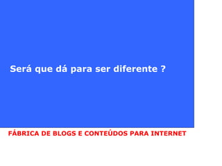 Será que dá para ser diferente ? FÁBRICA DE BLOGS E CONTEÚDOS PARA INTERNET 