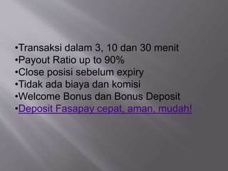 •Transaksi dalam 3, 10 dan 30 menit
•Payout Ratio up to 90%
•Close posisi sebelum expiry
•Tidak ada biaya dan komisi
•Welcome Bonus dan Bonus Deposit
•Deposit Fasapay cepat, aman, mudah!
 