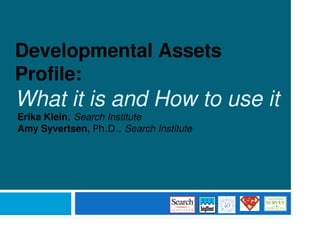 Developmental Assets
Profile:
What it is and How to use it
Erika Klein, Search Institute
Amy Syvertsen, Ph.D., Search Institute
 