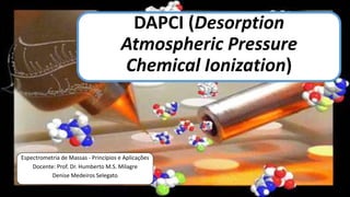 DAPCI (Desorption
Atmospheric Pressure
Chemical Ionization)
Espectrometria de Massas - Princípios e Aplicações
Docente: Prof. Dr. Humberto M.S. Milagre
Denise Medeiros Selegato
 