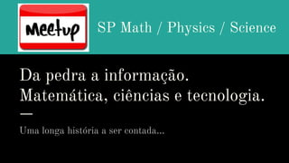 Da pedra a informação.
Matemática, ciências e tecnologia.
Uma longa história a ser contada...
SP Math / Physics / Science
 