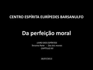 CENTRO ESPÍRITA EURÍPEDES BARSANULFO
Da perfeição moral
18/07/2013
LIVRO DOS ESPÍRITOS
Terceira Parte - Das leis morais
CAPÍTULO XII
 