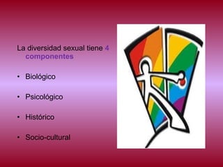 La diversidad sexual tiene 4
componentes
• Biológico
• Psicológico
• Histórico
• Socio-cultural
 