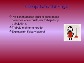 Trabajadoras del HogarTrabajadoras del Hogar
 No tienen acceso igual al goce de los
derechos como cualquier trabajador y
trabajadora.
Trabajo mal remunerado.
Explotación física y laboral
 