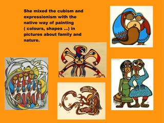 She mixed the cubism and
expressionism with the
native way of painting
( colours, shapes ...) in
pictures about family and
nature.