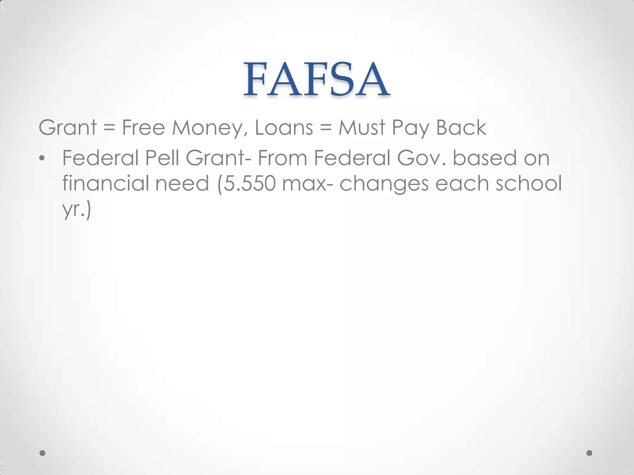 FAFSA
Grant = Free Money, Loans = Must Pay Back
• Federal Pell Grant- From Federal Gov. based on
  financial need (5.550 max- changes each school
  yr.)
 