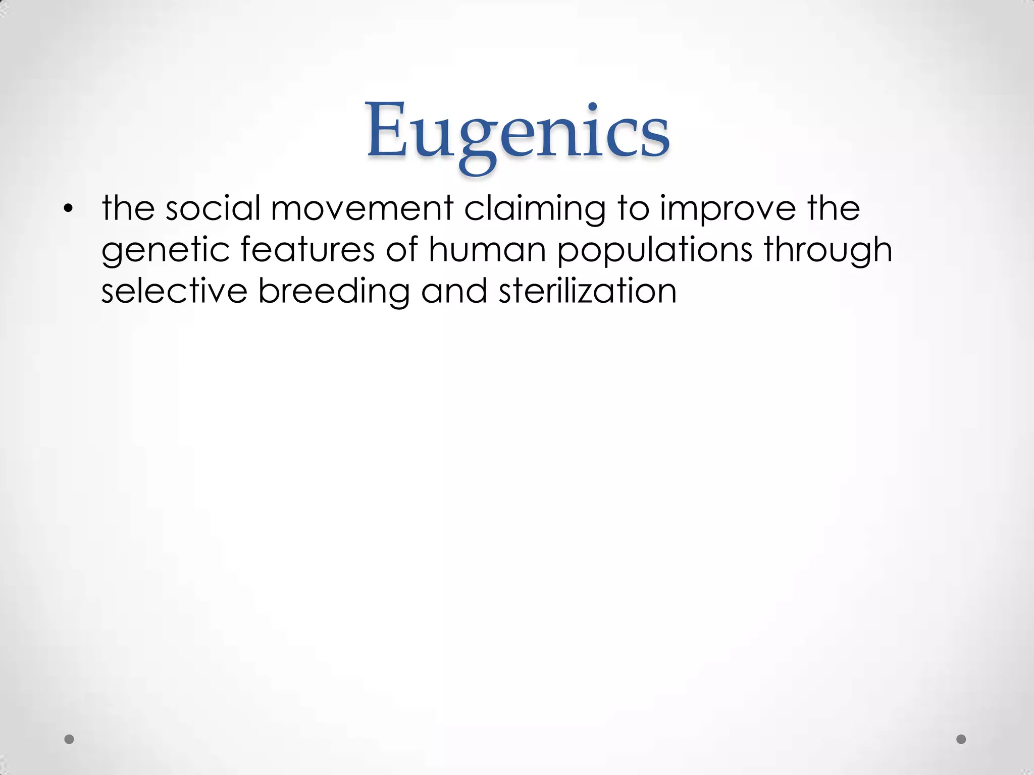 Eugenics
• the social movement claiming to improve the
  genetic features of human populations through
  selective breeding and sterilization
 