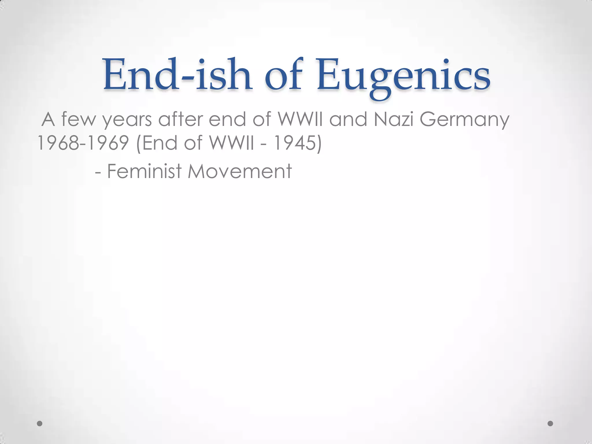 End-ish of Eugenics
A few years after end of WWII and Nazi Germany
1968-1969 (End of WWII - 1945)
      - Feminist Movement
 