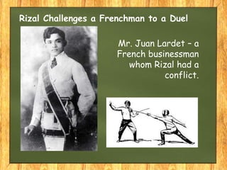 Rizal Challenges a Frenchman to a Duel
Mr. Juan Lardet – a
French businessman
whom Rizal had a
conflict.
 