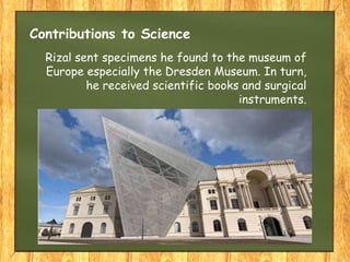 Contributions to Science
Rizal sent specimens he found to the museum of
Europe especially the Dresden Museum. In turn,
he received scientific books and surgical
instruments.
 