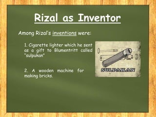 Rizal as Inventor
1. Cigarette lighter which he sent
as a gift to Blumentritt called
“sulpukan”
Among Rizal’s inventions were:
2. A wooden machine for
making bricks.
 