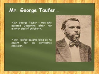 Mr. George Taufer – man who
adopted Josephine after her
mother died of childbirth.
Mr. George Taufer…
 Mr. Taufer became blind so he
sought for an ophthalmic
specialist.
 