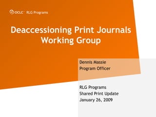 Deaccessioning Print Journals Working Group Dennis Massie Program Officer RLG Programs  Shared Print Update January 26, 2009 