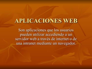 APLICACIONES WEB Son aplicaciones que los usuarios pueden utilizar accediendo a un servidor web a través de internet o de una intranet mediante un navegador. 