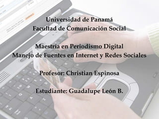 Universidad de Panamá
Facultad de Comunicación Social
Maestría en Periodismo Digital
Manejo de Fuentes en Internet y Redes Sociales
Profesor: Christian Espinosa
Estudiante: Guadalupe León B.
 