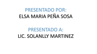 PRESENTADO POR:
ELSA MARIA PEÑA SOSA
PRESENTADO A:
LIC. SOLANLLY MARTINEZ
 