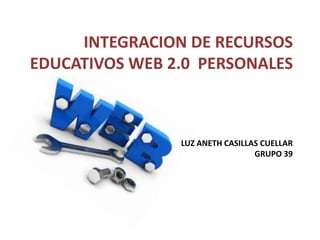 INTEGRACION DE RECURSOS
EDUCATIVOS WEB 2.0 PERSONALES
LUZ ANETH CASILLAS CUELLAR
GRUPO 39
 
