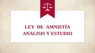 LEY DE AMNISTÍA
ANALISIS Y ESTUDIO
 
