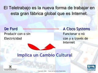 El Teletrabajo es la nueva forma de trabajar en esta gran fábrica global que es Internet. De Ford   A Cisco Systems Producir con o sin Funcionar o nó Electricidad   con y a través de  Internet Implica un Cambio Cultural 
