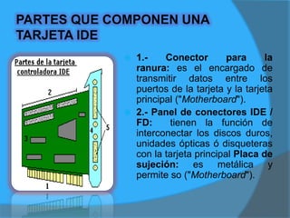 3.- Tarjeta: es la placa plástica sobre la cuál se encuentran montados todos los chips y circuitos. 4.portar los puertos así como la sujeción hacia el chasis del gabinete.5.- Puertos: permiten la conexión de dispositivos externos con la tarjeta y su respectiva comunicación con la tarjeta principal ("Motherboard").