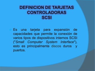 PARTES QUE COMPONEN UNA TARJETA SCSI  1.- Panel de conector SCSI:  tienen la función de interconectar los discos duros y unidades ópticas tipo SCSI con la tarjeta principal ("Motherboard
