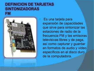 DEFINICION DE TARJETAS SINTONIZADORAS TVUna tarjeta sintonizadora     (o capturadora) de televisión es un periférico que permite ver los distintos tipos de televisión en la pantalla de ordenador. La visualización se puede efectuar a pantalla completa o en modo ventana.
