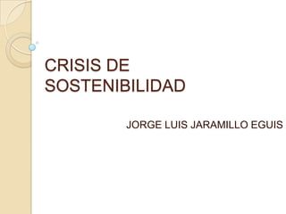 CRISIS DE
SOSTENIBILIDAD

        JORGE LUIS JARAMILLO EGUIS
 