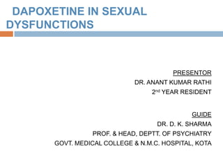 DAPOXETINE IN SEXUAL
DYSFUNCTIONS



                                        PRESENTOR
                             DR. ANANT KUMAR RATHI
                                  2nd YEAR RESIDENT


                                              GUIDE
                                    DR. D. K. SHARMA
                 PROF. & HEAD, DEPTT. OF PSYCHIATRY
       GOVT. MEDICAL COLLEGE & N.M.C. HOSPITAL, KOTA
 