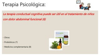 Terapia Psicológica:
La terapia conductual cognitiva puede ser útil en el tratamiento de niños
con dolor abdominal funcional (6)
◦ Otros:
◦ Probióticos (7)
◦ Medicina complementaria (8)
 