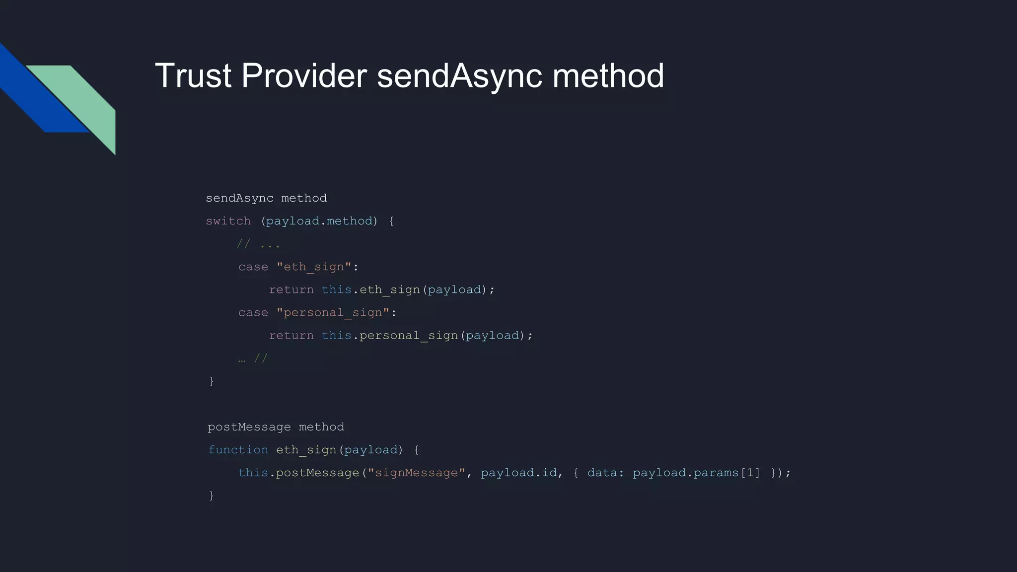 Trust Provider sendAsync method
sendAsync method
switch (payload.method) {
// ...
case "eth_sign":
return this.eth_sign(payload);
case "personal_sign":
return this.personal_sign(payload);
… //
}
postMessage method
function eth_sign(payload) {
this.postMessage("signMessage", payload.id, { data: payload.params[1] });
}
 