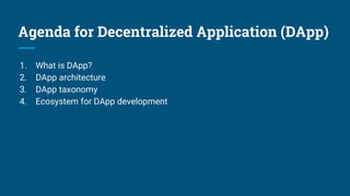 Agenda for Decentralized Application (DApp)
1. What is DApp?
2. DApp architecture
3. DApp taxonomy
4. Ecosystem for DApp development
 