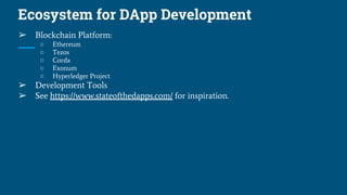 Ecosystem for DApp Development
➢ Blockchain Platform:
○ Ethereum
○ Tezos
○ Corda
○ Exonum
○ Hyperledger Project
➢ Development Tools
➢ See https://www.stateofthedapps.com/ for inspiration.
 