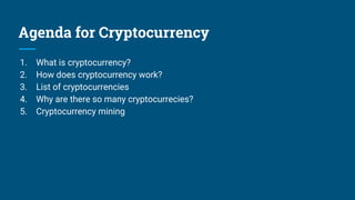 Agenda for Cryptocurrency
1. What is cryptocurrency?
2. How does cryptocurrency work?
3. List of cryptocurrencies
4. Why are there so many cryptocurrecies?
5. Cryptocurrency mining
 