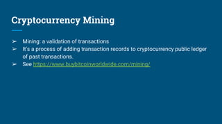 Cryptocurrency Mining
➢ Mining: a validation of transactions
➢ It’s a process of adding transaction records to cryptocurrency public ledger
of past transactions.
➢ See https://www.buybitcoinworldwide.com/mining/
 