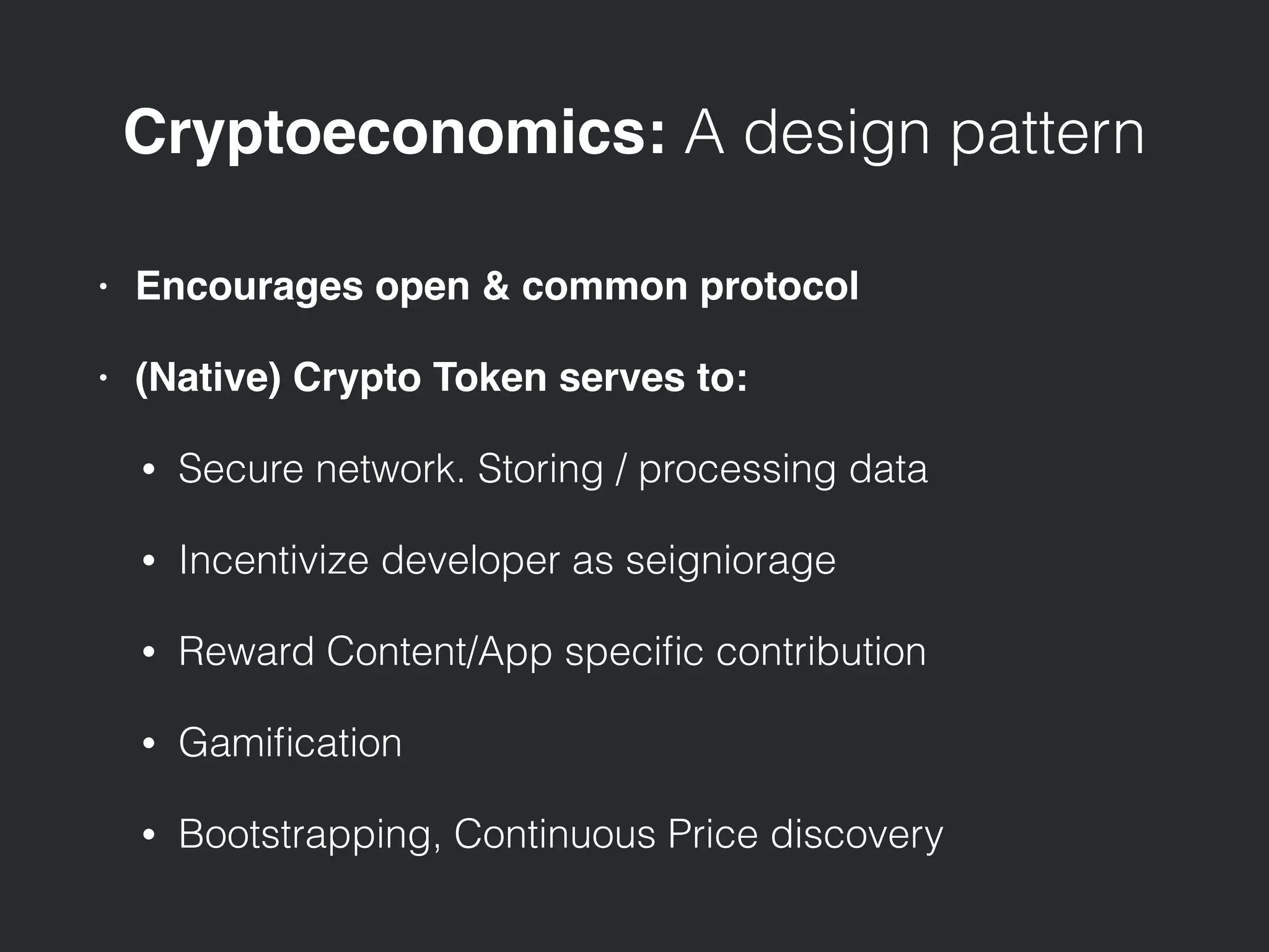 Cryptoeconomics: A design pattern
• Encourages open & common protocol
• (Native) Crypto Token serves to:
• Secure network. Storing / processing data
• Incentivize developer as seigniorage
• Reward Content/App speciﬁc contribution
• Gamiﬁcation
• Bootstrapping, Continuous Price discovery
 
