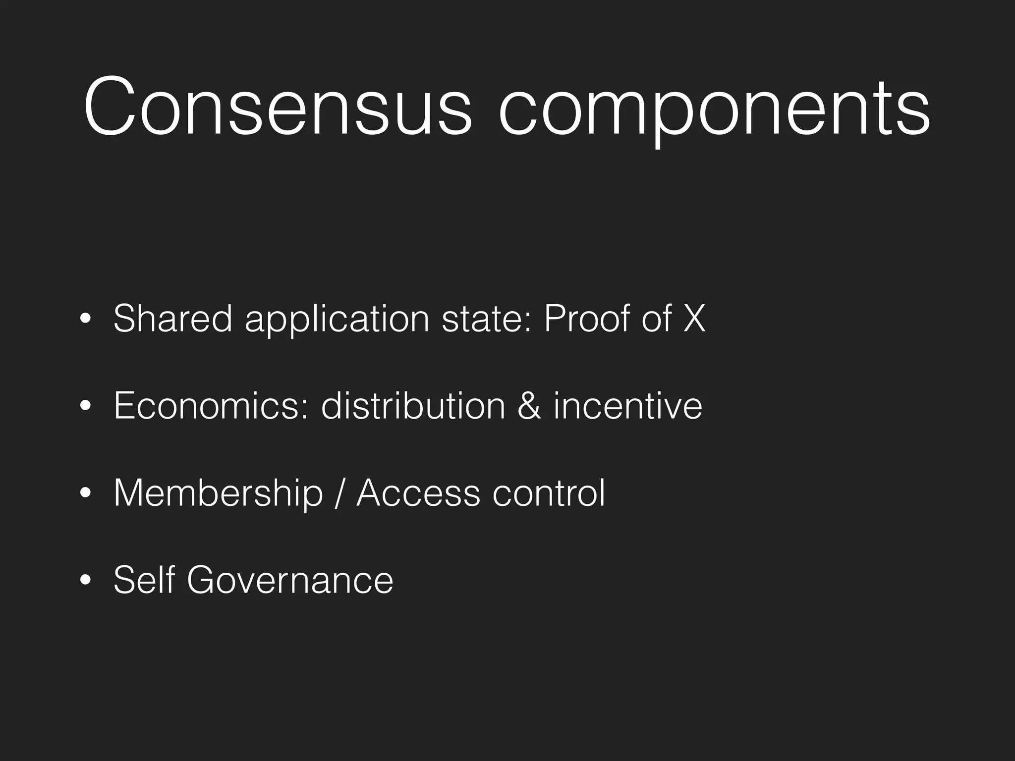Consensus components
• Shared application state: Proof of X
• Economics: distribution & incentive
• Membership / Access control
• Self Governance
 