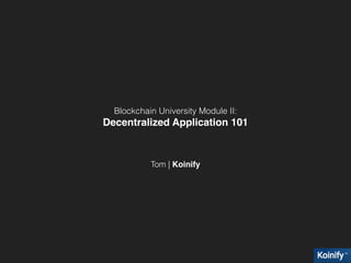 Blockchain University Module II:
Decentralized Application 101
Tom | Koinify
 