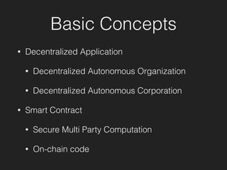 Basic Concepts
• Decentralized Application
• Decentralized Autonomous Organization
• Decentralized Autonomous Corporation
• Smart Contract
• Secure Multi Party Computation
• On-chain code
 