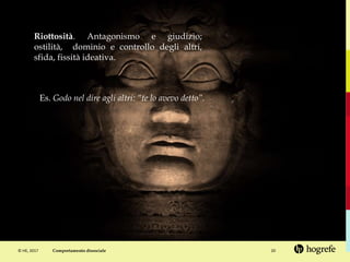 © HE, 2017 20
Riottosità. Antagonismo e giudizio;
ostilità, dominio e controllo degli altri,
sfida, fissità ideativa.
Es. Godo nel dire agli altri: “te lo avevo detto”.
Comportamento dissociale
 