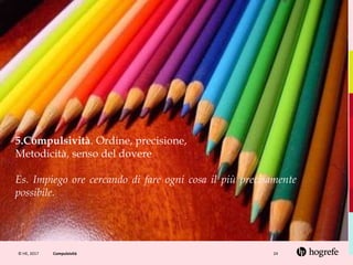 © HE, 2017 Compulsività 24
5.Compulsività. Ordine, precisione,
Metodicità, senso del dovere
Es. Impiego ore cercando di fare ogni cosa il più precisamente
possibile.
 