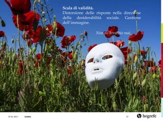 © HE, 2017 Validità 27
Scala di validità.
Distorsione delle risposte nella direzione
della desiderabilità sociale. Gestione
dell’immagine.
Non mi arrabbio mai.
 