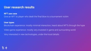 User research results
NFT use case
Give an NFT to player who dealt the ﬁnal blow to a tournament victim
User types
Blockch...